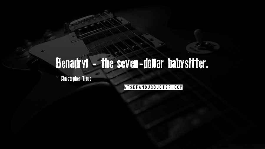 Christopher Titus Quotes: Benadryl - the seven-dollar babysitter.
