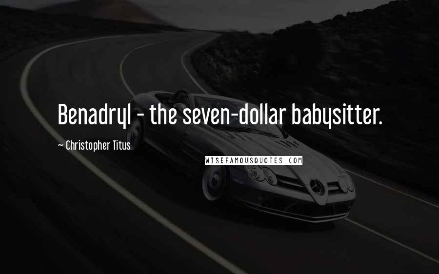 Christopher Titus Quotes: Benadryl - the seven-dollar babysitter.
