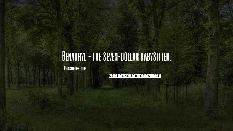 Christopher Titus Quotes: Benadryl - the seven-dollar babysitter.