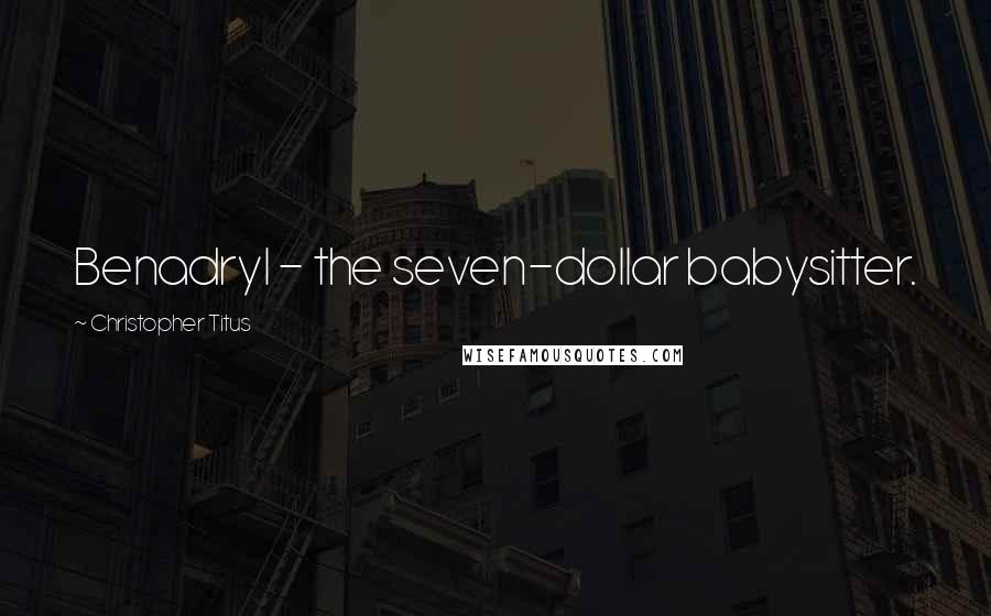 Christopher Titus Quotes: Benadryl - the seven-dollar babysitter.