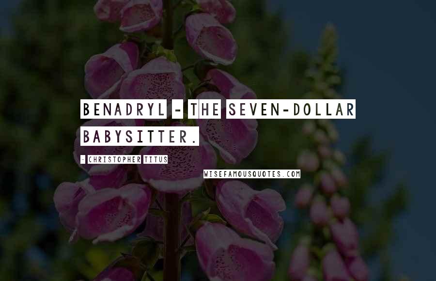 Christopher Titus Quotes: Benadryl - the seven-dollar babysitter.