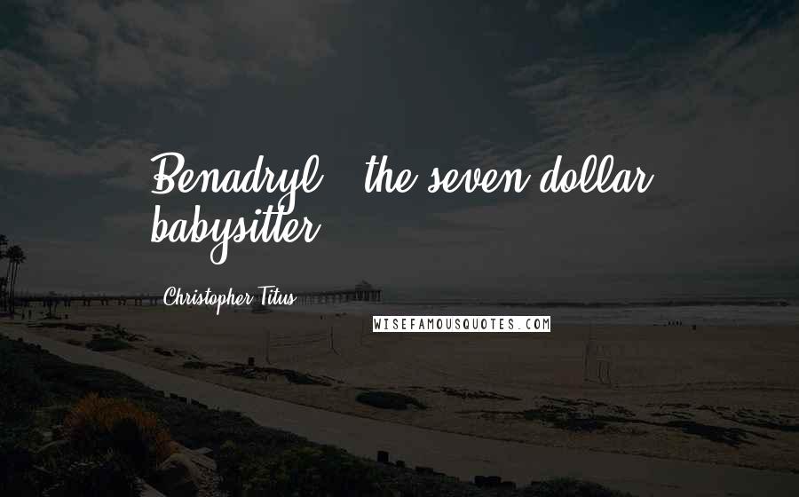 Christopher Titus Quotes: Benadryl - the seven-dollar babysitter.