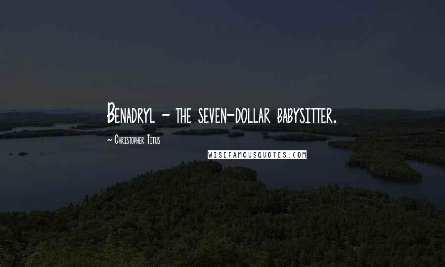 Christopher Titus Quotes: Benadryl - the seven-dollar babysitter.
