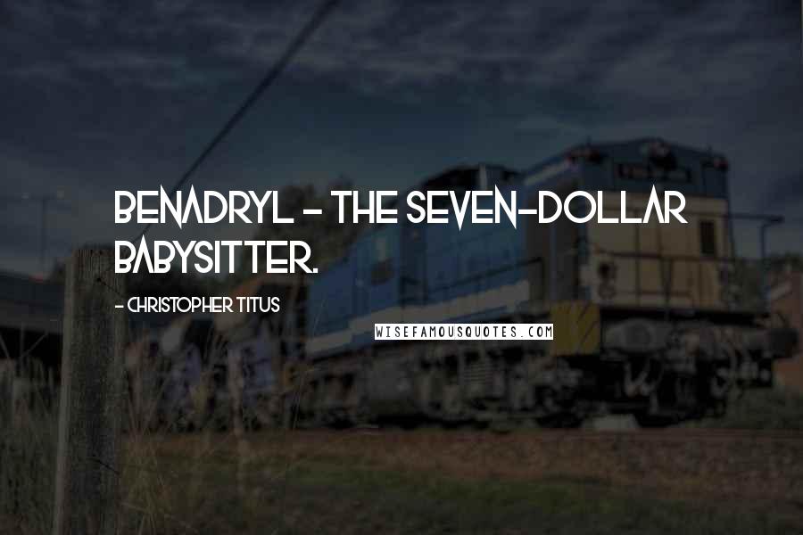 Christopher Titus Quotes: Benadryl - the seven-dollar babysitter.