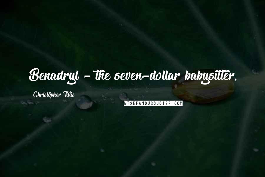 Christopher Titus Quotes: Benadryl - the seven-dollar babysitter.