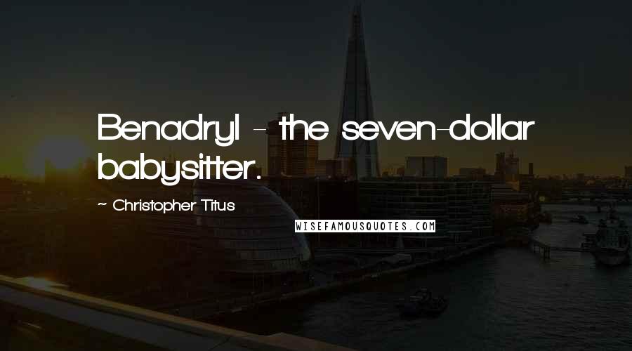 Christopher Titus Quotes: Benadryl - the seven-dollar babysitter.