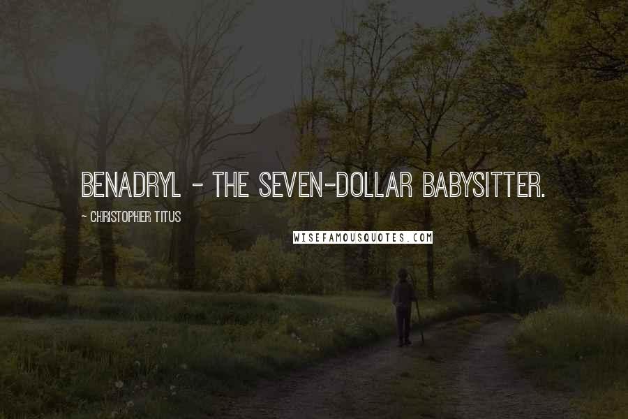 Christopher Titus Quotes: Benadryl - the seven-dollar babysitter.
