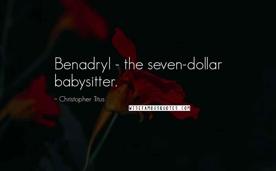 Christopher Titus Quotes: Benadryl - the seven-dollar babysitter.