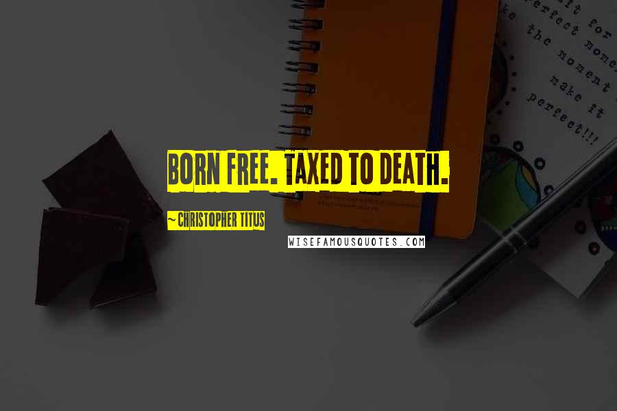 Christopher Titus Quotes: Born free. Taxed to death.