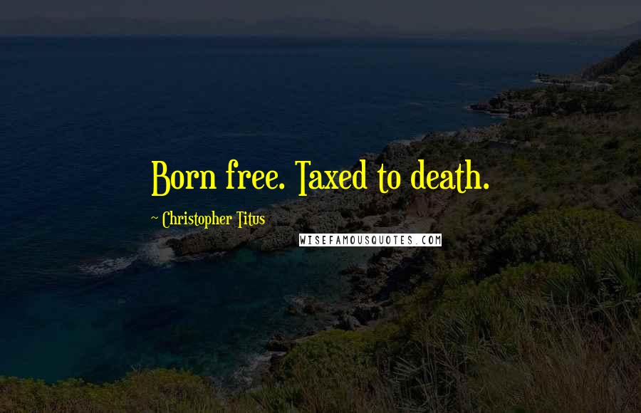 Christopher Titus Quotes: Born free. Taxed to death.