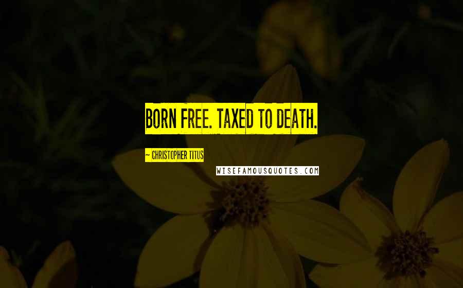 Christopher Titus Quotes: Born free. Taxed to death.