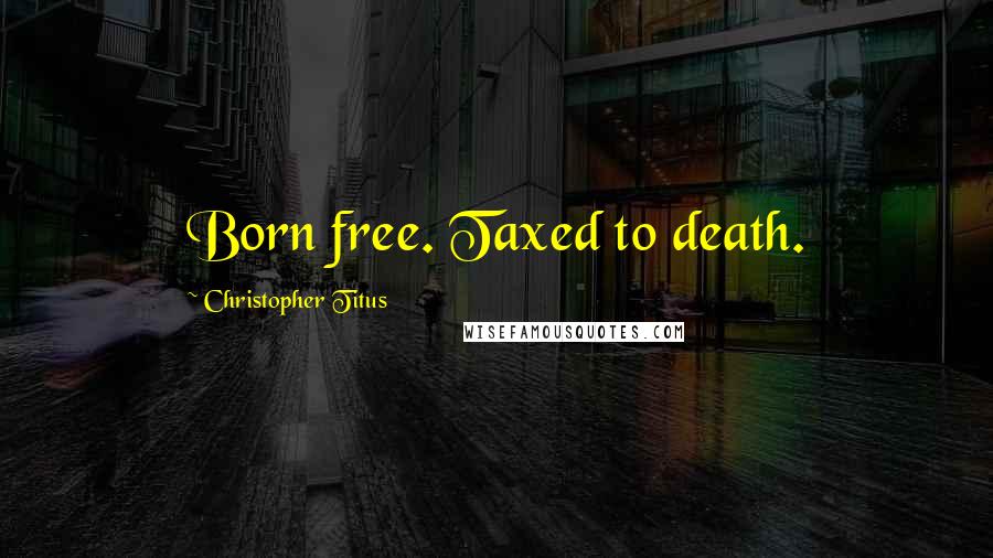 Christopher Titus Quotes: Born free. Taxed to death.