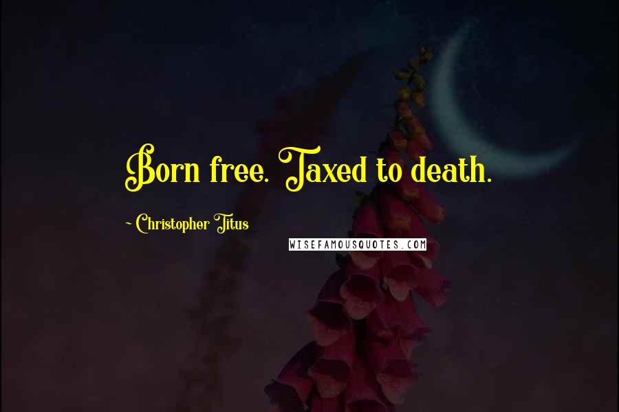 Christopher Titus Quotes: Born free. Taxed to death.