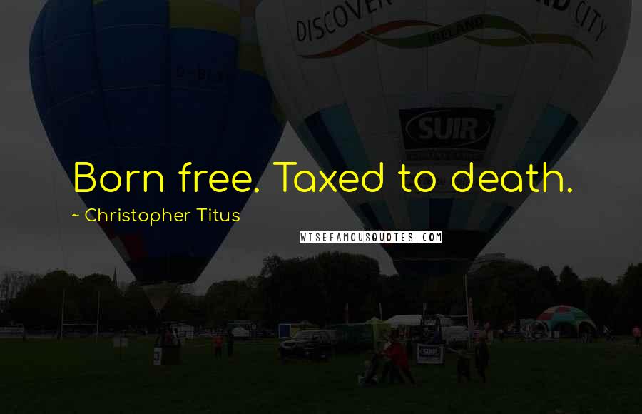 Christopher Titus Quotes: Born free. Taxed to death.