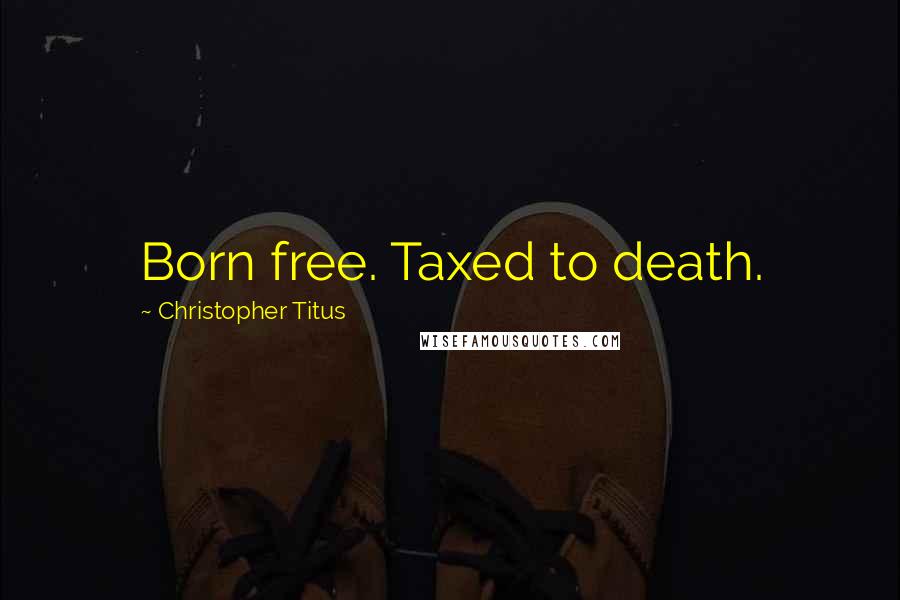 Christopher Titus Quotes: Born free. Taxed to death.