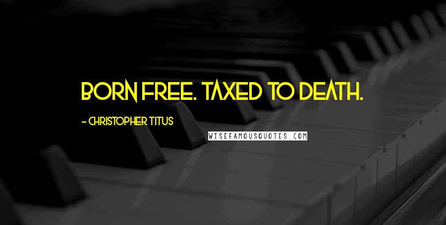 Christopher Titus Quotes: Born free. Taxed to death.