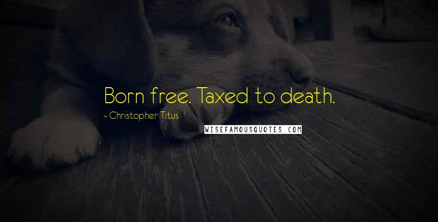 Christopher Titus Quotes: Born free. Taxed to death.