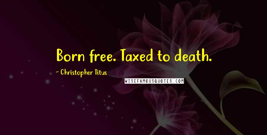 Christopher Titus Quotes: Born free. Taxed to death.