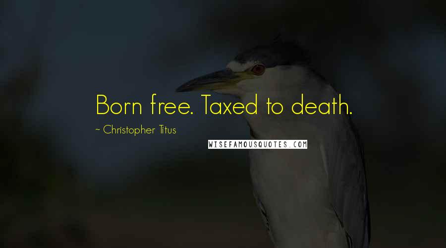 Christopher Titus Quotes: Born free. Taxed to death.