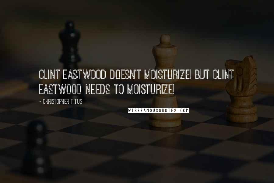 Christopher Titus Quotes: Clint Eastwood doesn't moisturize! But Clint Eastwood needs to moisturize!