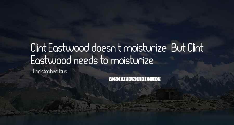 Christopher Titus Quotes: Clint Eastwood doesn't moisturize! But Clint Eastwood needs to moisturize!