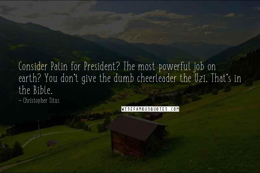 Christopher Titus Quotes: Consider Palin for President? The most powerful job on earth? You don't give the dumb cheerleader the Uzi. That's in the Bible.