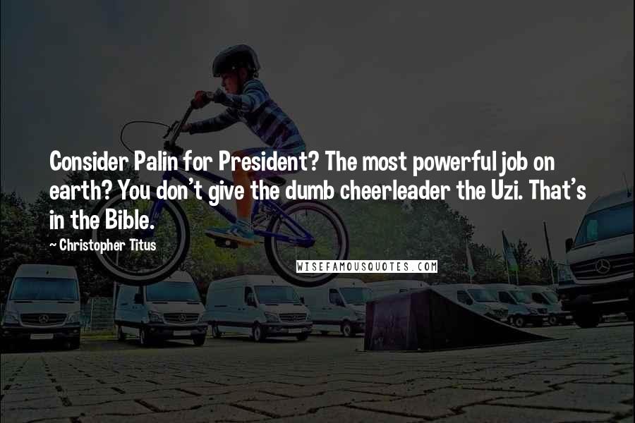 Christopher Titus Quotes: Consider Palin for President? The most powerful job on earth? You don't give the dumb cheerleader the Uzi. That's in the Bible.