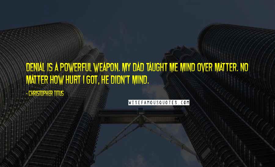 Christopher Titus Quotes: Denial is a powerful weapon. My dad taught me mind over matter. No matter how hurt I got, he didn't mind.