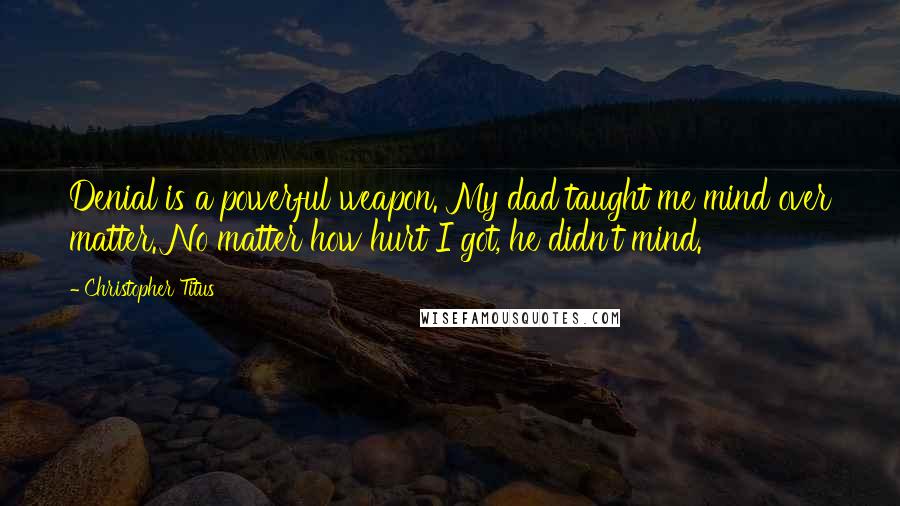 Christopher Titus Quotes: Denial is a powerful weapon. My dad taught me mind over matter. No matter how hurt I got, he didn't mind.