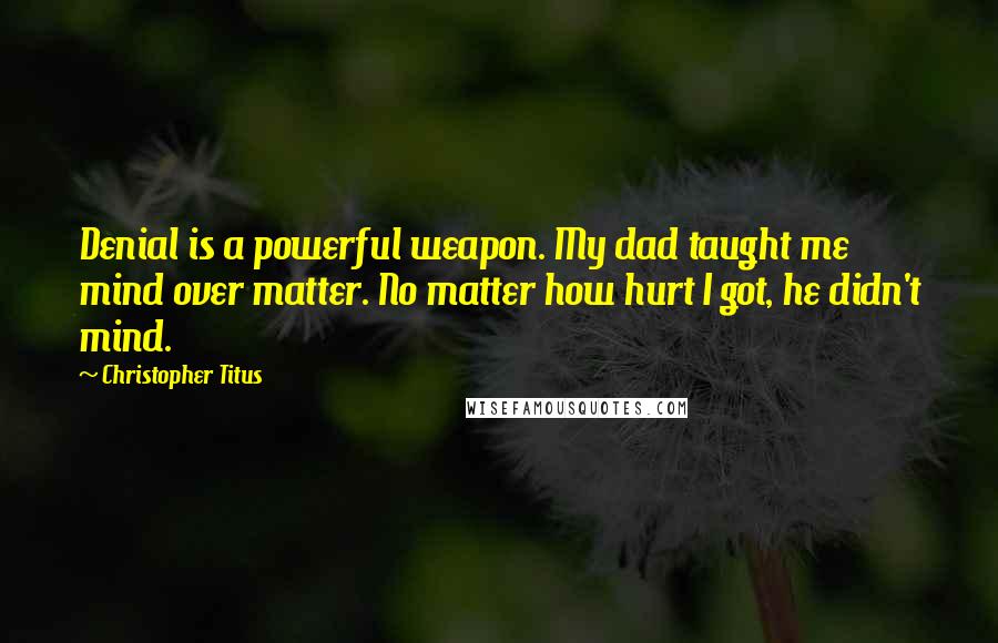 Christopher Titus Quotes: Denial is a powerful weapon. My dad taught me mind over matter. No matter how hurt I got, he didn't mind.