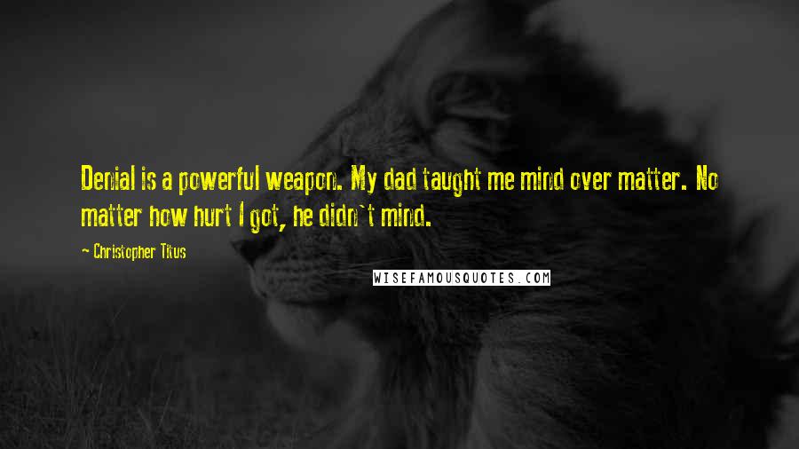 Christopher Titus Quotes: Denial is a powerful weapon. My dad taught me mind over matter. No matter how hurt I got, he didn't mind.