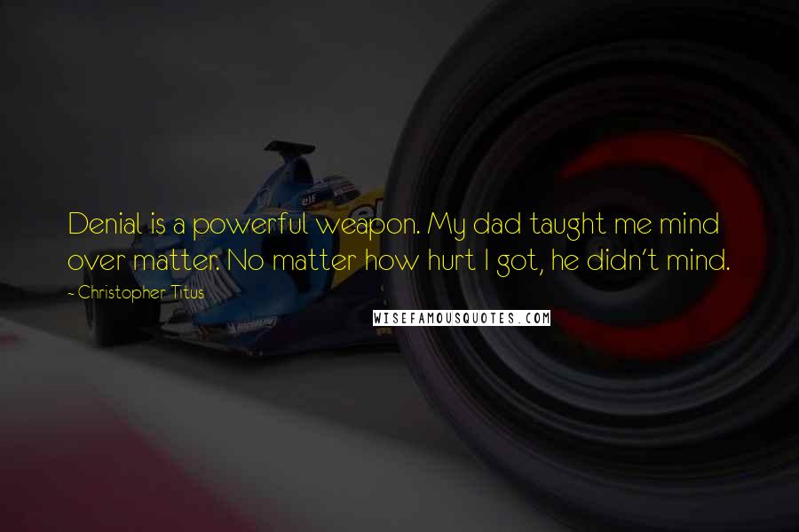 Christopher Titus Quotes: Denial is a powerful weapon. My dad taught me mind over matter. No matter how hurt I got, he didn't mind.