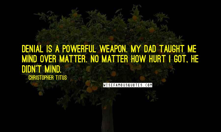 Christopher Titus Quotes: Denial is a powerful weapon. My dad taught me mind over matter. No matter how hurt I got, he didn't mind.