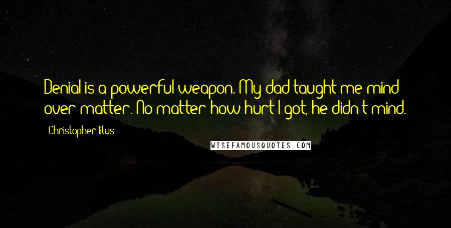 Christopher Titus Quotes: Denial is a powerful weapon. My dad taught me mind over matter. No matter how hurt I got, he didn't mind.