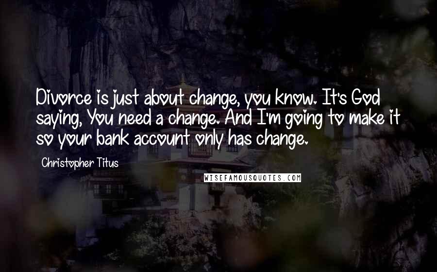 Christopher Titus Quotes: Divorce is just about change, you know. It's God saying, You need a change. And I'm going to make it so your bank account only has change.