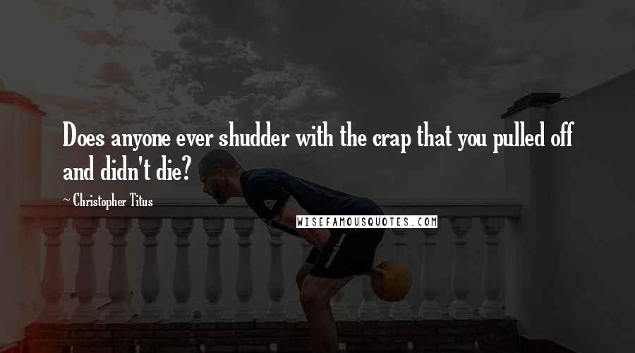 Christopher Titus Quotes: Does anyone ever shudder with the crap that you pulled off and didn't die?