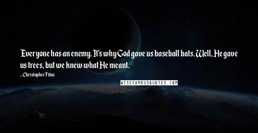 Christopher Titus Quotes: Everyone has an enemy. It's why God gave us baseball bats. Well, He gave us trees, but we knew what He meant.