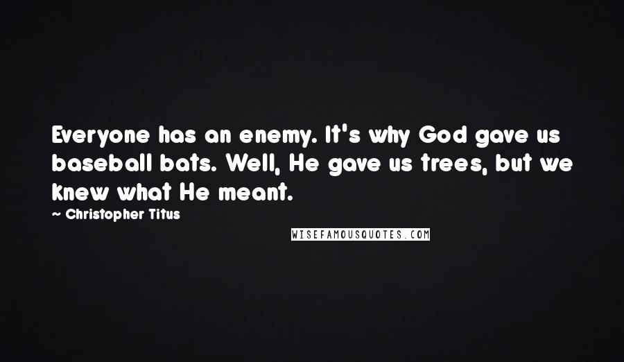 Christopher Titus Quotes: Everyone has an enemy. It's why God gave us baseball bats. Well, He gave us trees, but we knew what He meant.