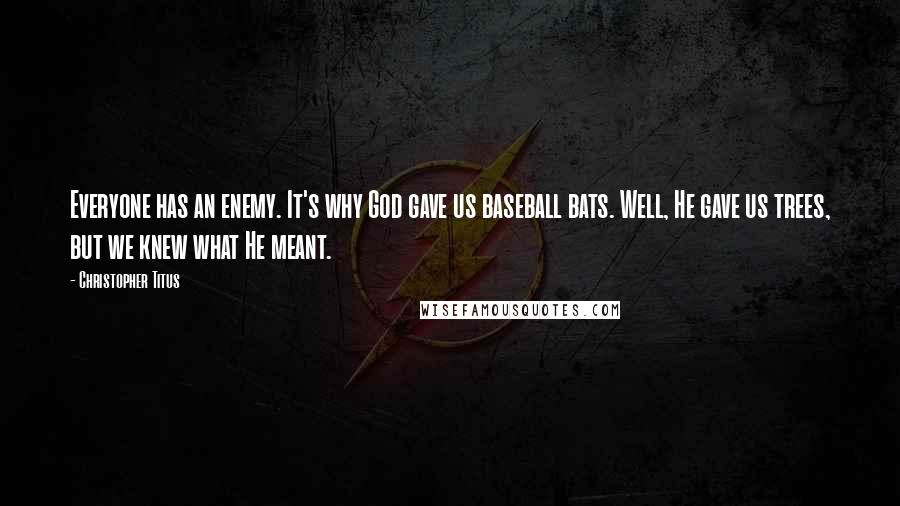 Christopher Titus Quotes: Everyone has an enemy. It's why God gave us baseball bats. Well, He gave us trees, but we knew what He meant.