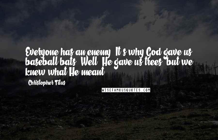 Christopher Titus Quotes: Everyone has an enemy. It's why God gave us baseball bats. Well, He gave us trees, but we knew what He meant.