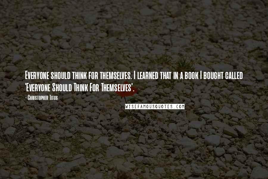 Christopher Titus Quotes: Everyone should think for themselves. I learned that in a book I bought called 'Everyone Should Think For Themselves'.