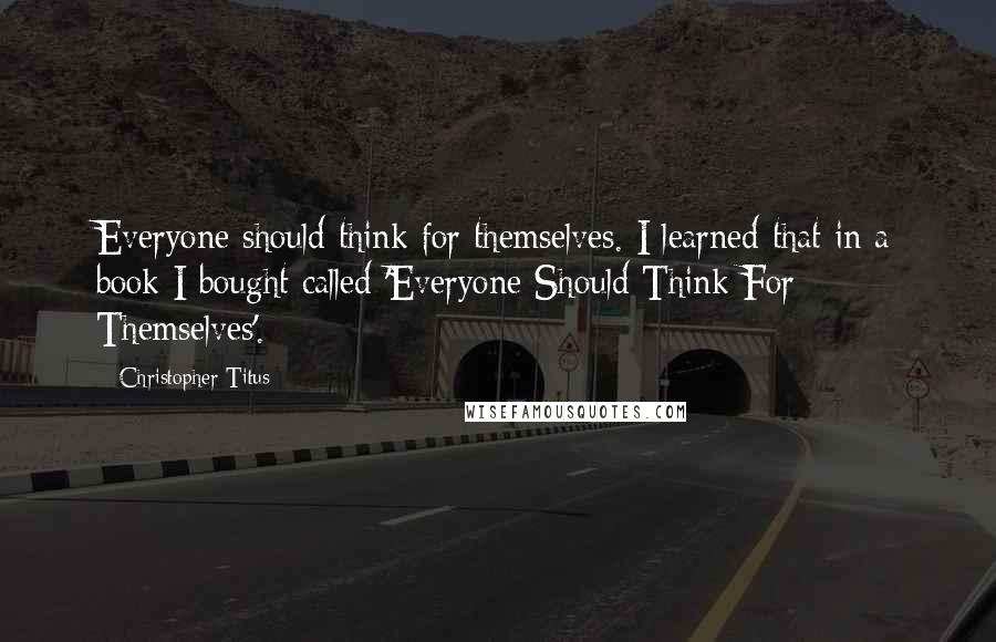 Christopher Titus Quotes: Everyone should think for themselves. I learned that in a book I bought called 'Everyone Should Think For Themselves'.