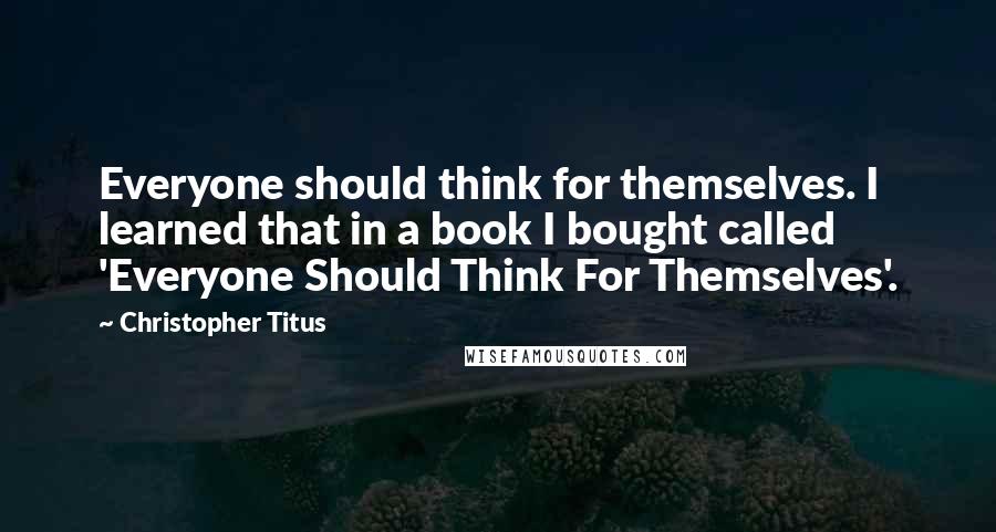 Christopher Titus Quotes: Everyone should think for themselves. I learned that in a book I bought called 'Everyone Should Think For Themselves'.