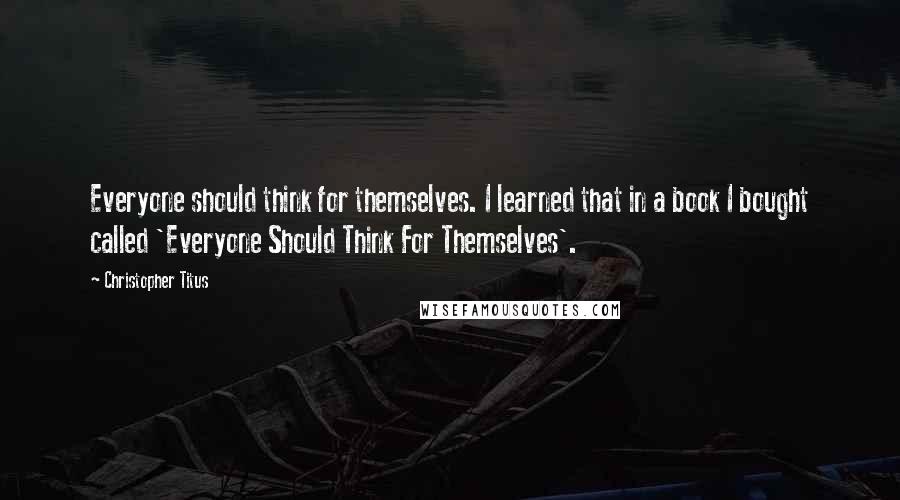 Christopher Titus Quotes: Everyone should think for themselves. I learned that in a book I bought called 'Everyone Should Think For Themselves'.