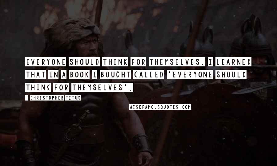 Christopher Titus Quotes: Everyone should think for themselves. I learned that in a book I bought called 'Everyone Should Think For Themselves'.