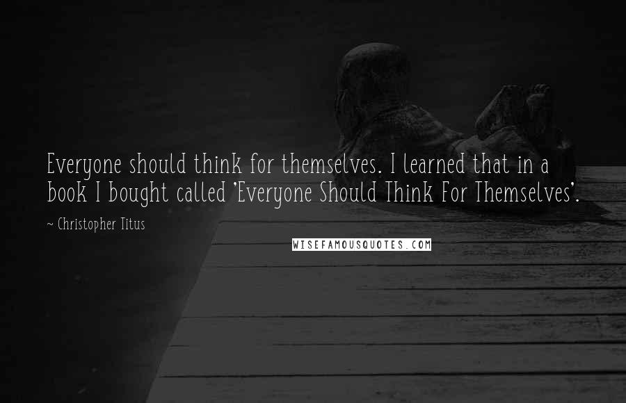 Christopher Titus Quotes: Everyone should think for themselves. I learned that in a book I bought called 'Everyone Should Think For Themselves'.