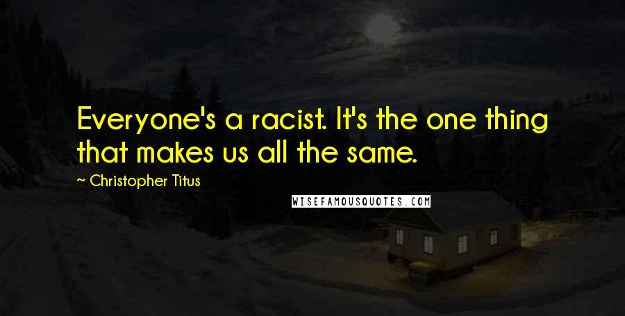 Christopher Titus Quotes: Everyone's a racist. It's the one thing that makes us all the same.