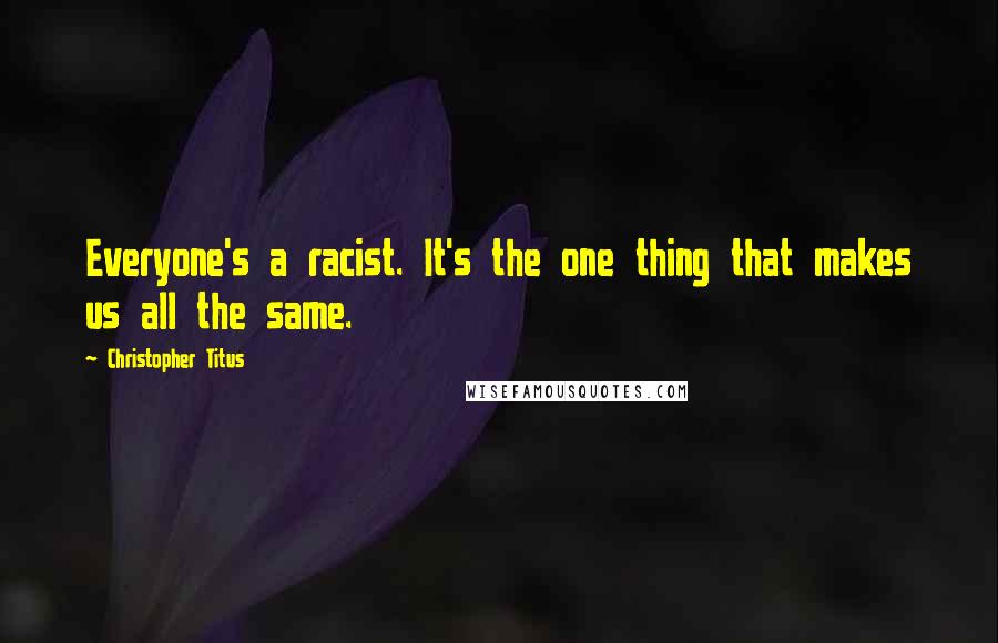 Christopher Titus Quotes: Everyone's a racist. It's the one thing that makes us all the same.