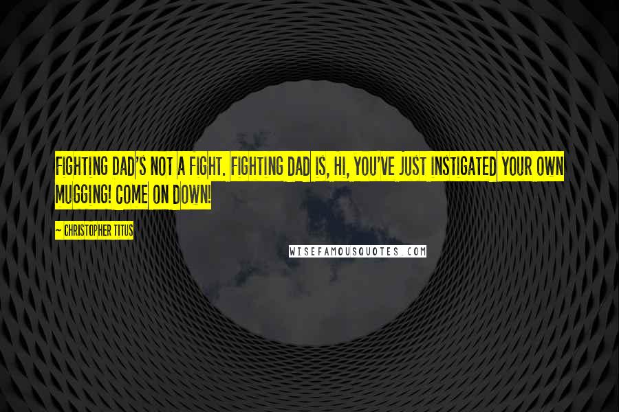 Christopher Titus Quotes: Fighting Dad's not a fight. Fighting dad is, Hi, you've just instigated your own mugging! Come on down!