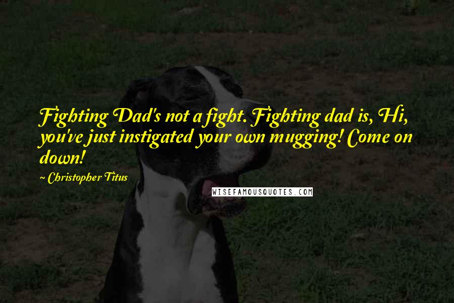 Christopher Titus Quotes: Fighting Dad's not a fight. Fighting dad is, Hi, you've just instigated your own mugging! Come on down!